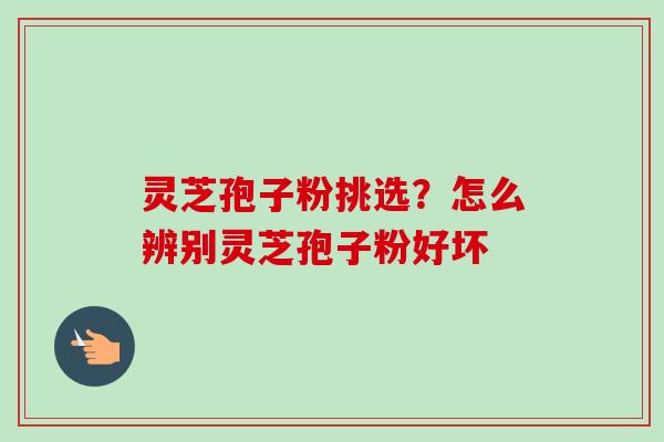 灵芝孢子粉挑选？怎么辨别灵芝孢子粉好坏