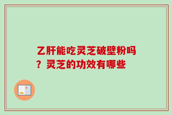 乙肝能吃灵芝破壁粉吗？灵芝的功效有哪些