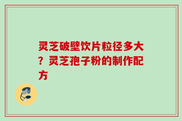 灵芝破壁饮片粒径多大？灵芝孢子粉的制作配方