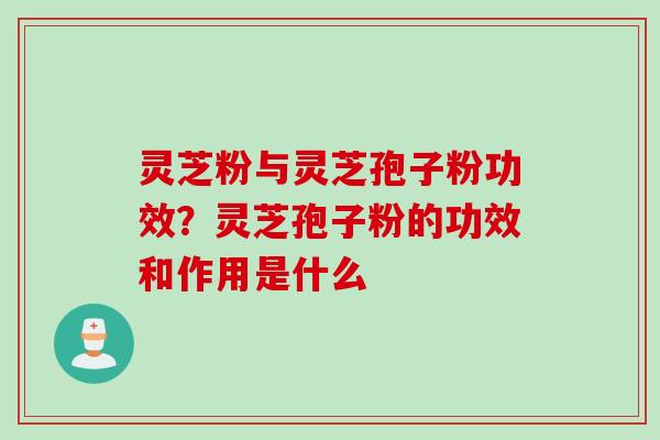 灵芝粉与灵芝孢子粉功效？灵芝孢子粉的功效和作用是什么