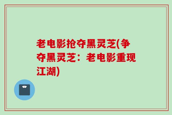 老电影抢夺黑灵芝(争夺黑灵芝：老电影重现江湖)