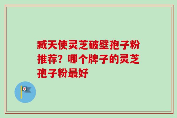 臧天使灵芝破壁孢子粉推荐？哪个牌子的灵芝孢子粉最好