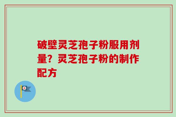 破壁灵芝孢子粉服用剂量？灵芝孢子粉的制作配方
