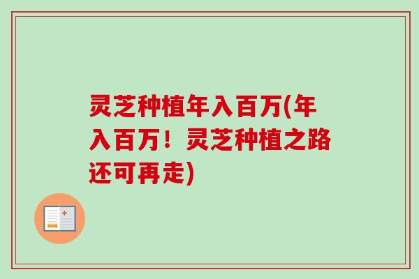 灵芝种植年入百万(年入百万！灵芝种植之路还可再走)