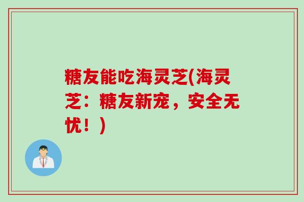 糖友能吃海灵芝(海灵芝：糖友新宠，安全无忧！)