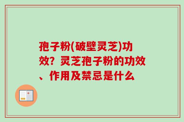 孢子粉(破壁灵芝)功效？灵芝孢子粉的功效、作用及禁忌是什么