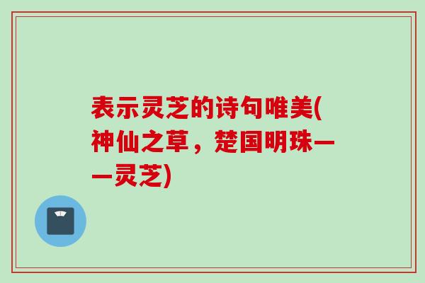 表示灵芝的诗句唯美(神仙之草，楚国明珠——灵芝)