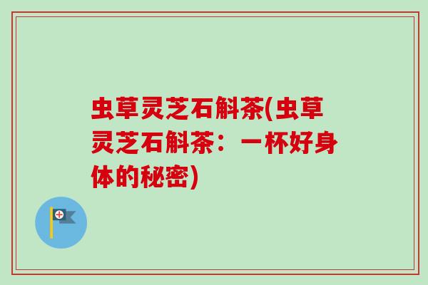 虫草灵芝石斛茶(虫草灵芝石斛茶：一杯好身体的秘密)