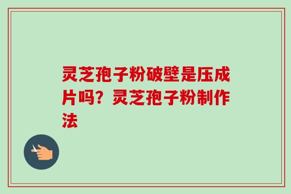 灵芝孢子粉破壁是压成片吗？灵芝孢子粉制作法