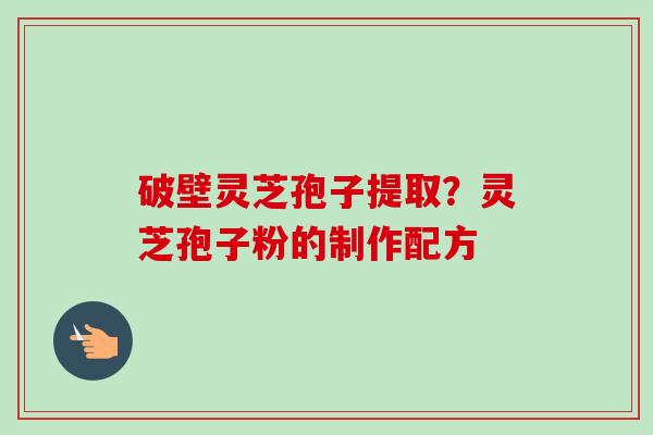 破壁灵芝孢子提取？灵芝孢子粉的制作配方