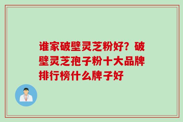 谁家破壁灵芝粉好？破壁灵芝孢子粉十大品牌排行榜什么牌子好