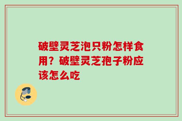 破壁灵芝泡只粉怎样食用？破壁灵芝孢子粉应该怎么吃
