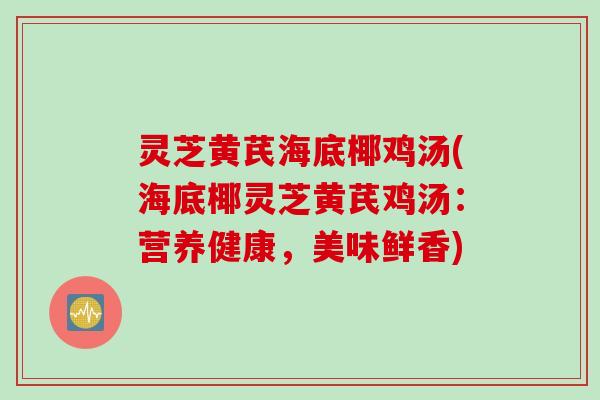 灵芝黄芪海底椰鸡汤(海底椰灵芝黄芪鸡汤：营养健康，美味鲜香)