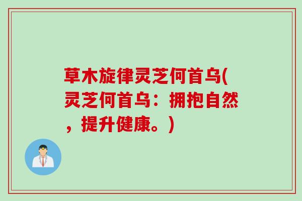 草木旋律灵芝何首乌(灵芝何首乌：拥抱自然，提升健康。)