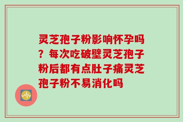灵芝孢子粉影响怀孕吗？每次吃破壁灵芝孢子粉后都有点肚子痛灵芝孢子粉不易消化吗
