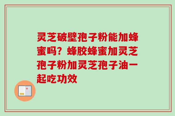 灵芝破壁孢子粉能加蜂蜜吗？蜂胶蜂蜜加灵芝孢子粉加灵芝孢子油一起吃功效