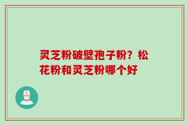 灵芝粉破壁孢子粉？松花粉和灵芝粉哪个好