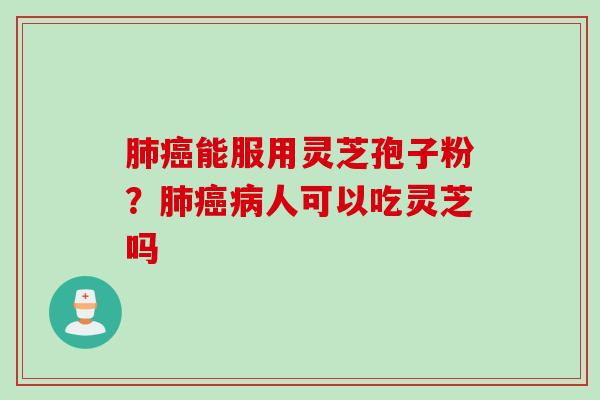 肺癌能服用灵芝孢子粉？肺癌病人可以吃灵芝吗
