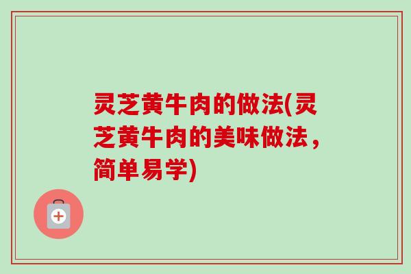 灵芝黄牛肉的做法(灵芝黄牛肉的美味做法，简单易学)