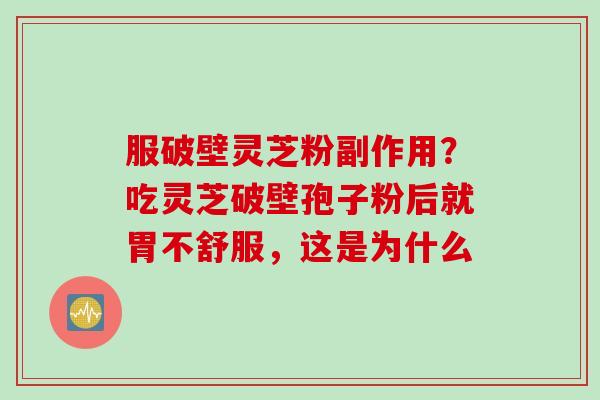 服破壁灵芝粉副作用?吃灵芝破壁孢子粉后就胃不舒服,这是为什么 服破壁灵芝粉副作用?吃灵芝破壁孢子粉后就胃不舒服,这是为什么