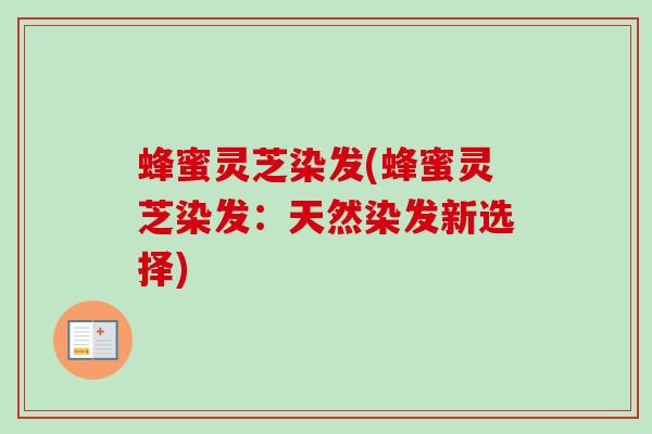 蜂蜜灵芝染发(蜂蜜灵芝染发：天然染发新选择)