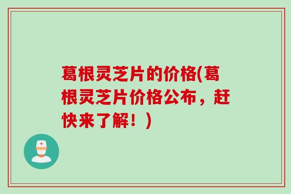 葛根灵芝片的价格(葛根灵芝片价格公布，赶快来了解！)