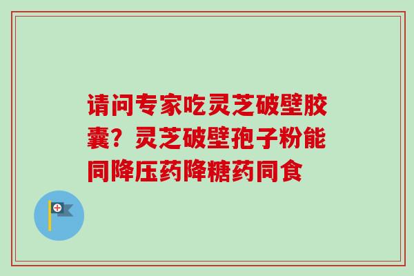 请问专家吃灵芝破壁胶囊？灵芝破壁孢子粉能同降压药降糖药同食