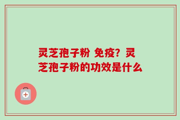 灵芝孢子粉 免疫？灵芝孢子粉的功效是什么