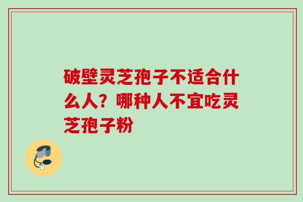 破壁灵芝孢子不适合什么人？哪种人不宜吃灵芝孢子粉