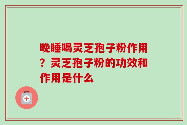 晚睡喝灵芝孢子粉作用？灵芝孢子粉的功效和作用是什么
