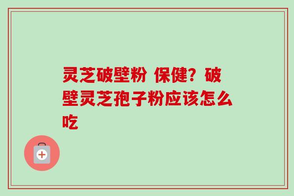灵芝破壁粉 保健？破壁灵芝孢子粉应该怎么吃