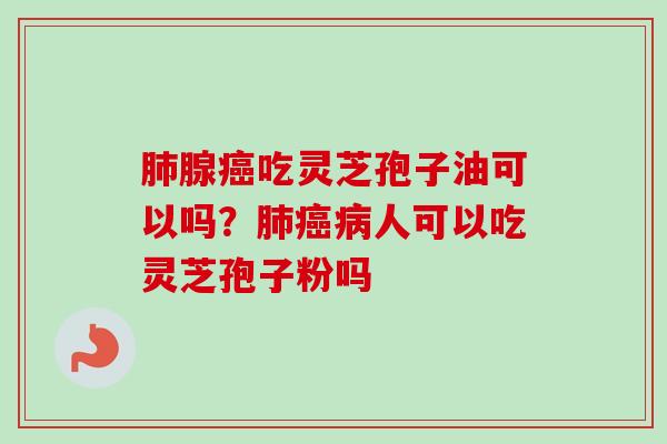 肺腺癌吃灵芝孢子油可以吗？肺癌病人可以吃灵芝孢子粉吗