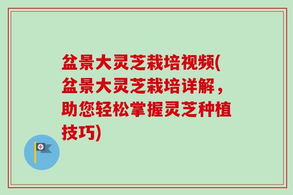 盆景大灵芝栽培视频(盆景大灵芝栽培详解,助您轻松掌握灵芝种植技巧) 盆景大灵芝栽培视频(盆景大灵芝栽培详解,助您轻松掌握灵芝种植技巧)