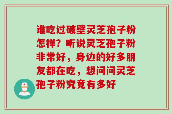 谁吃过破壁灵芝孢子粉怎样？听说灵芝孢子粉非常好，身边的好多朋友都在吃，想问问灵芝孢子粉究竟有多好