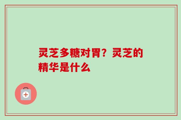 灵芝多糖对胃？灵芝的精华是什么