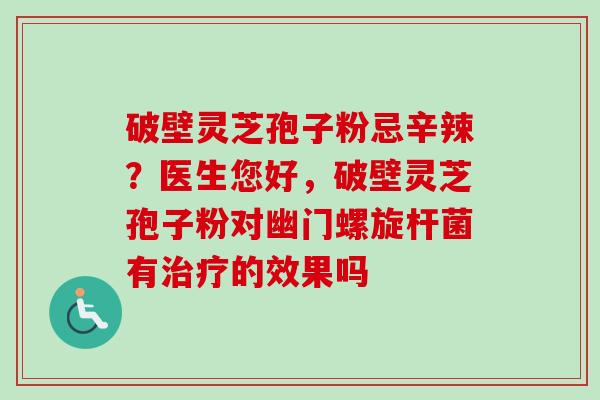 破壁灵芝孢子粉忌辛辣？医生您好，破壁灵芝孢子粉对幽门螺旋杆菌有治疗的效果吗
