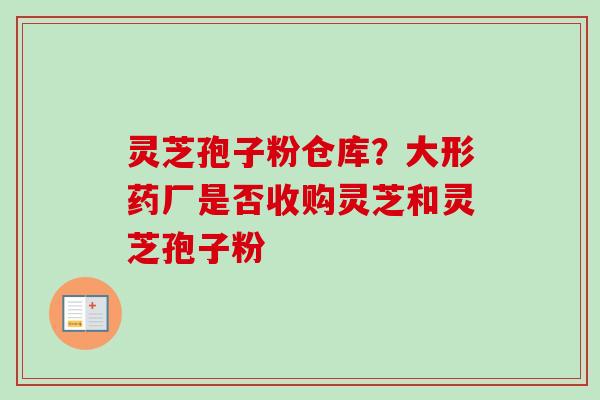 灵芝孢子粉仓库？大形药厂是否收购灵芝和灵芝孢子粉