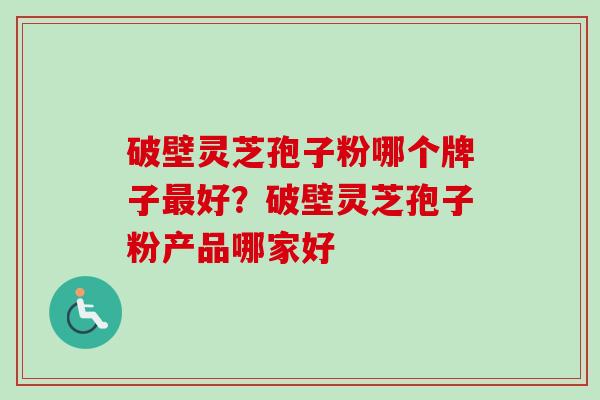 破壁灵芝孢子粉哪个牌子最好？破壁灵芝孢子粉产品哪家好