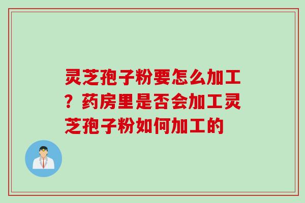 灵芝孢子粉要怎么加工？药房里是否会加工灵芝孢子粉如何加工的