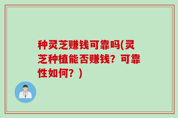 种灵芝赚钱可靠吗(灵芝种植能否赚钱？可靠性如何？)