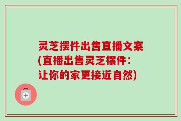 灵芝摆件出售直播文案(直播出售灵芝摆件：让你的家更接近自然)