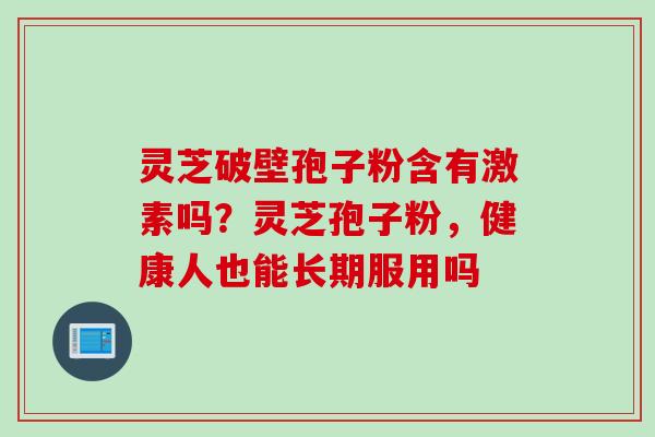 灵芝破壁孢子粉含有激素吗？灵芝孢子粉，健康人也能长期服用吗
