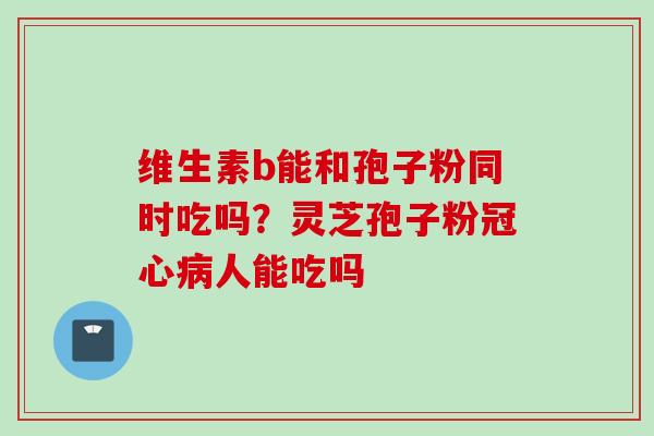 维生素b能和孢子粉同时吃吗？灵芝孢子粉冠心病人能吃吗