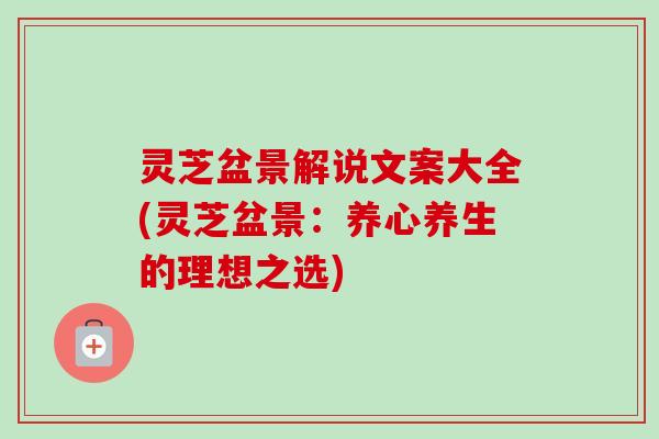 灵芝盆景解说文案大全(灵芝盆景：养心养生的理想之选)