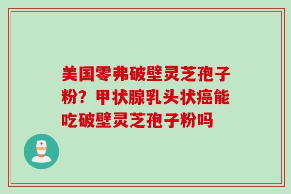 美国零弗破壁灵芝孢子粉？甲状腺乳头状癌能吃破壁灵芝孢子粉吗