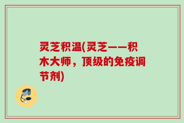 灵芝积温(灵芝——积木大师，顶级的免疫调节剂)