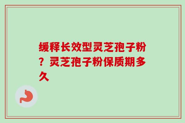 缓释长效型灵芝孢子粉？灵芝孢子粉保质期多久