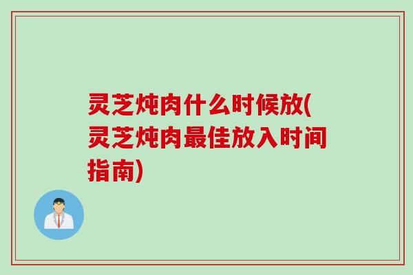 灵芝炖肉什么时候放(灵芝炖肉最佳放入时间指南)