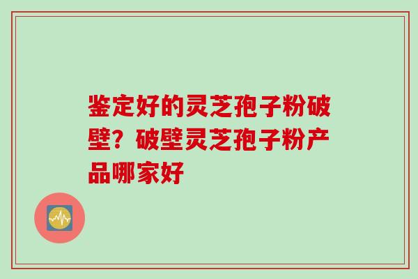 鉴定好的灵芝孢子粉破壁？破壁灵芝孢子粉产品哪家好