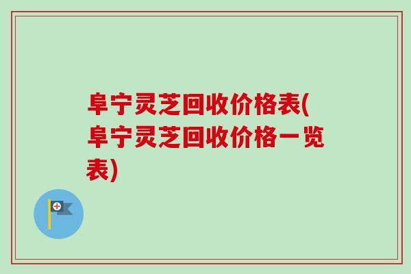 阜宁灵芝回收价格表(阜宁灵芝回收价格一览表)